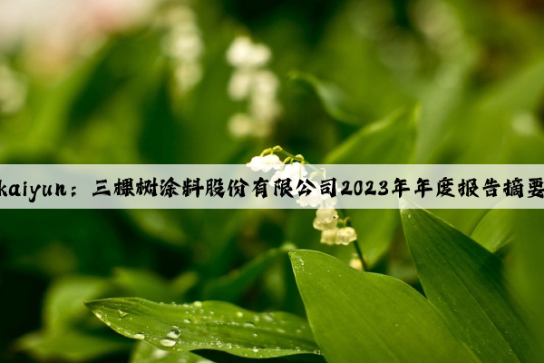 kaiyun：三棵树涂料股份有限公司2023年年度报告摘要