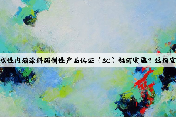 开云官方网站：水性内墙涂料强制性产品认证（3C）如何实施？这场宣贯讲座说清楚了