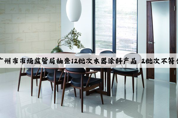 kaiyun：广州市市场监管局抽查12批次木器涂料产品 2批次不符合标准要求