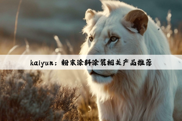 kaiyun：粉末涂料涂装相关产品推荐